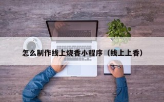 防城港怎么制作线上烧香小程序（线上上香）
