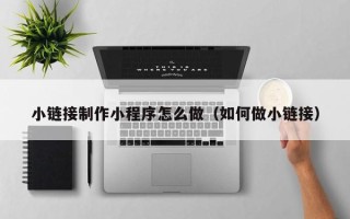 防城港小链接制作小程序怎么做（如何做小链接）