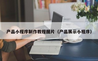 防城港产品小程序制作教程图片（产品展示小程序）