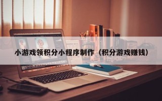 防城港小游戏领积分小程序制作（积分游戏赚钱）