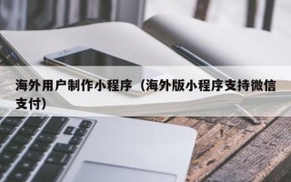 防城港海外用户制作小程序（海外版小程序支持微信支付）