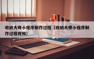 防城港收纳大师小程序制作过程（收纳大师小程序制作过程视频）