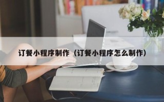 防城港订餐小程序制作（订餐小程序怎么制作）