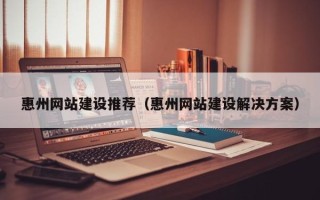 防城港惠州网站建设推荐（惠州网站建设解决方案）