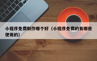 防城港小程序免费制作哪个好（小程序免费的有哪些使用的）
