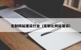 防城港定制网站建设行业（定制化网站建设）