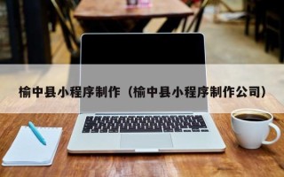 防城港榆中县小程序制作（榆中县小程序制作公司）
