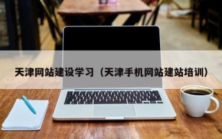 防城港天津网站建设学习（天津手机网站建站培训）