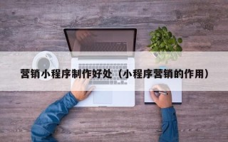 防城港营销小程序制作好处（小程序营销的作用）