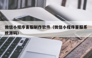 防城港微信小程序客服制作软件（微信小程序客服系统源码）