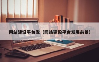 防城港网站建设平台发（网站建设平台发展前景）
