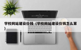 防城港学校网站建设价钱（学校网站建设价钱怎么算）