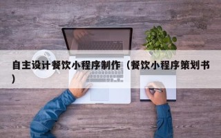 防城港自主设计餐饮小程序制作（餐饮小程序策划书）