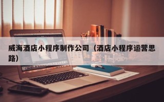 防城港威海酒店小程序制作公司（酒店小程序运营思路）