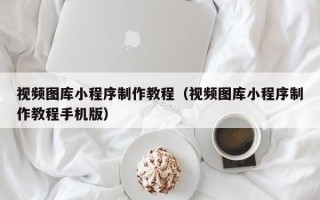 防城港视频图库小程序制作教程（视频图库小程序制作教程手机版）