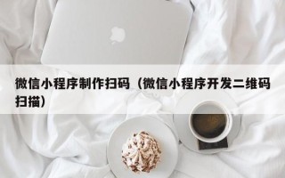 防城港微信小程序制作扫码（微信小程序开发二维码扫描）
