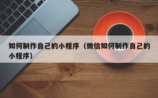 防城港如何制作自己的小程序（微信如何制作自己的小程序）